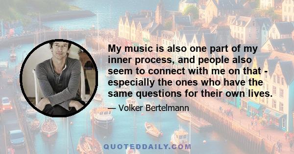 My music is also one part of my inner process, and people also seem to connect with me on that - especially the ones who have the same questions for their own lives.