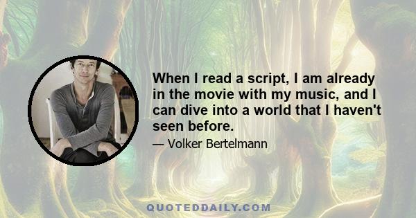 When I read a script, I am already in the movie with my music, and I can dive into a world that I haven't seen before.