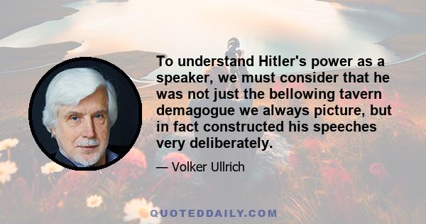 To understand Hitler's power as a speaker, we must consider that he was not just the bellowing tavern demagogue we always picture, but in fact constructed his speeches very deliberately.