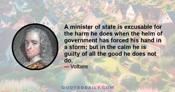 A minister of state is excusable for the harm he does when the helm of government has forced his hand in a storm; but in the calm he is guilty of all the good he does not do.