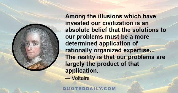 Among the illusions which have invested our civilization is an absolute belief that the solutions to our problems must be a more determined application of rationally organized expertise... The reality is that our