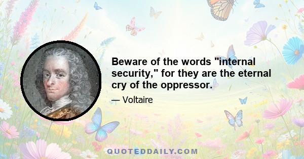 Beware of the words internal security, for they are the eternal cry of the oppressor.