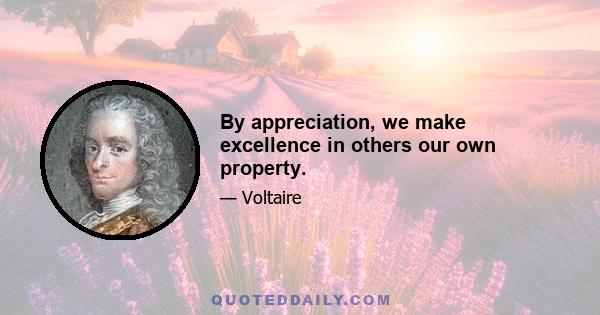 By appreciation, we make excellence in others our own property.