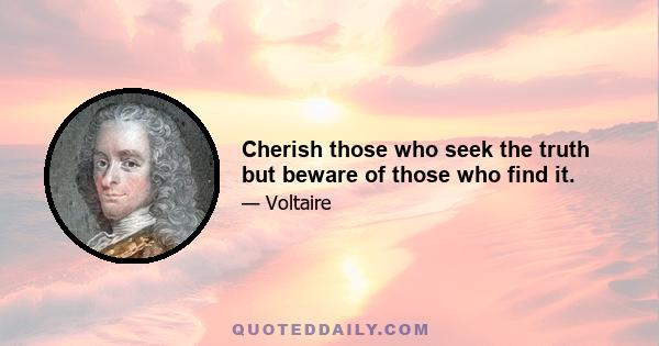 Cherish those who seek the truth but beware of those who find it.