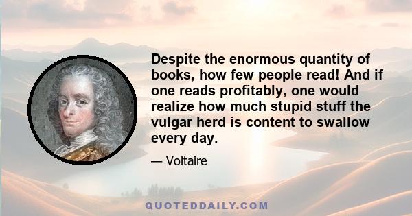 Despite the enormous quantity of books, how few people read! And if one reads profitably, one would realize how much stupid stuff the vulgar herd is content to swallow every day.