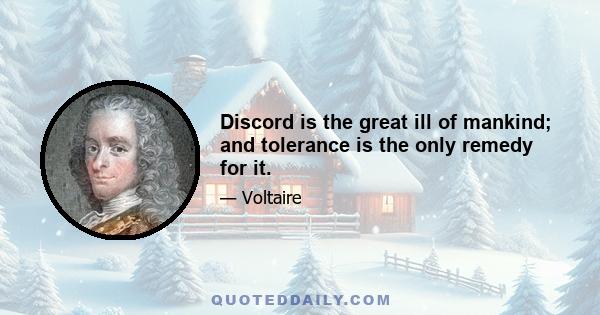 Discord is the great ill of mankind; and tolerance is the only remedy for it.