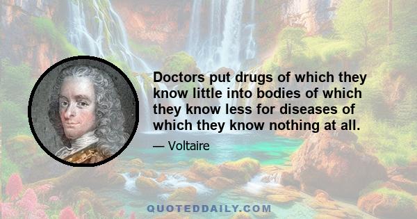 Doctors put drugs of which they know little into bodies of which they know less for diseases of which they know nothing at all.