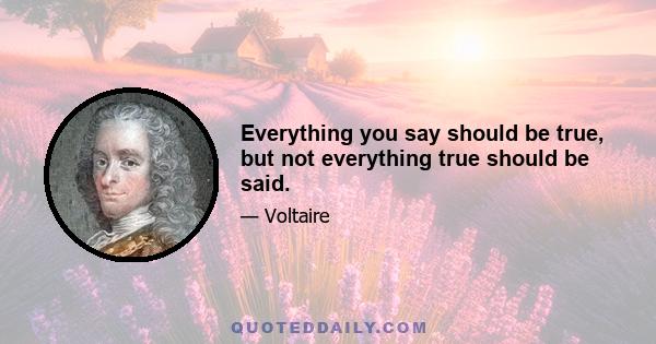 Everything you say should be true, but not everything true should be said.