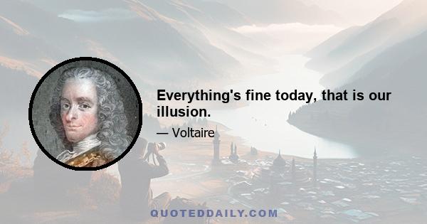 Everything's fine today, that is our illusion.