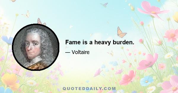 Fame is a heavy burden.