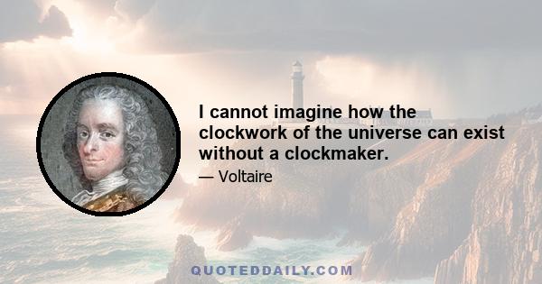 I cannot imagine how the clockwork of the universe can exist without a clockmaker.