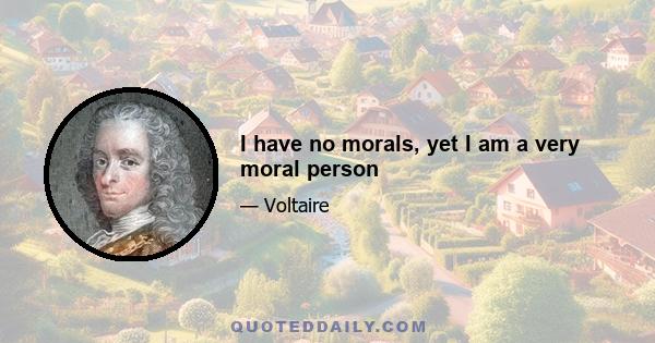 I have no morals, yet I am a very moral person