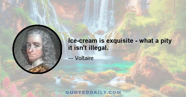 Ice-cream is exquisite - what a pity it isn't illegal.