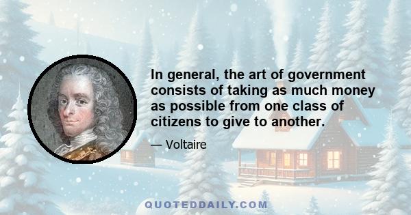 In general, the art of government consists of taking as much money as possible from one class of citizens to give to another.