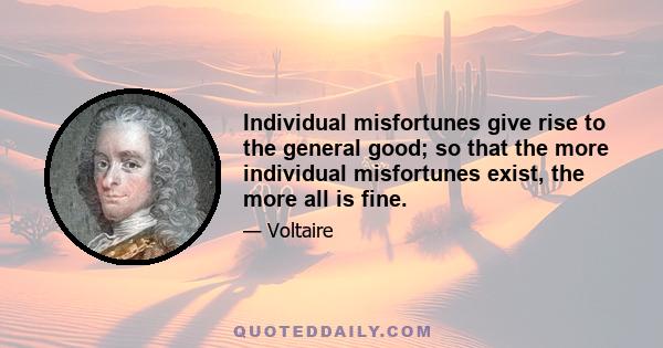 Individual misfortunes give rise to the general good; so that the more individual misfortunes exist, the more all is fine.