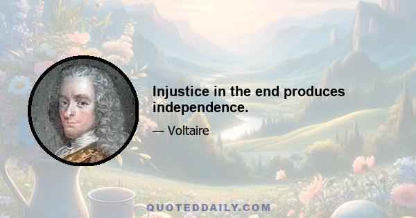 Injustice in the end produces independence.