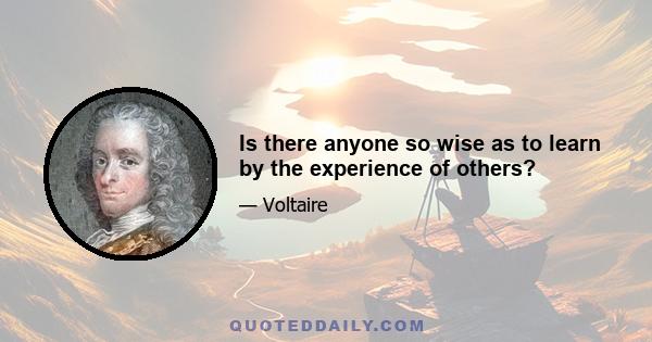 Is there anyone so wise as to learn by the experience of others?