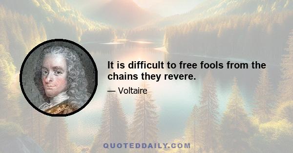 It is difficult to free fools from the chains they revere.