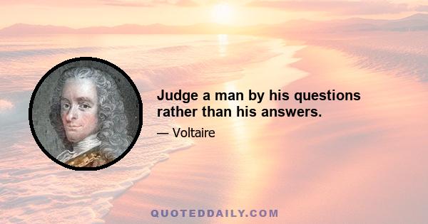 Judge a man by his questions rather than his answers.