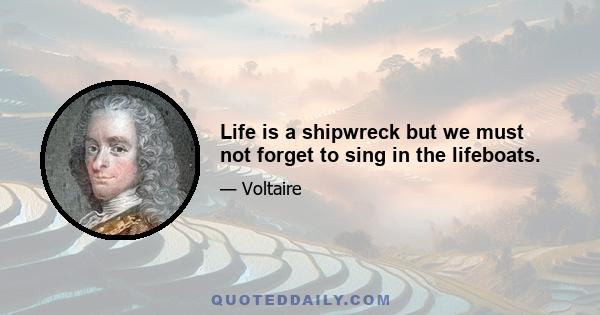 Life is a shipwreck but we must not forget to sing in the lifeboats.