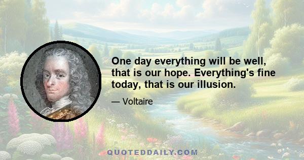 One day everything will be well, that is our hope. Everything's fine today, that is our illusion.