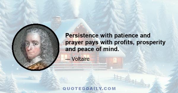 Persistence with patience and prayer pays with profits, prosperity and peace of mind.