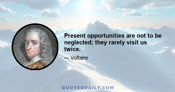 Present opportunities are not to be neglected; they rarely visit us twice.