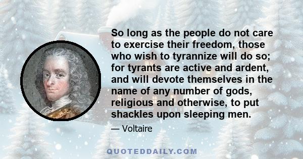 So long as the people do not care to exercise their freedom, those who wish to tyrannize will do so; for tyrants are active and ardent, and will devote themselves in the name of any number of gods, religious and