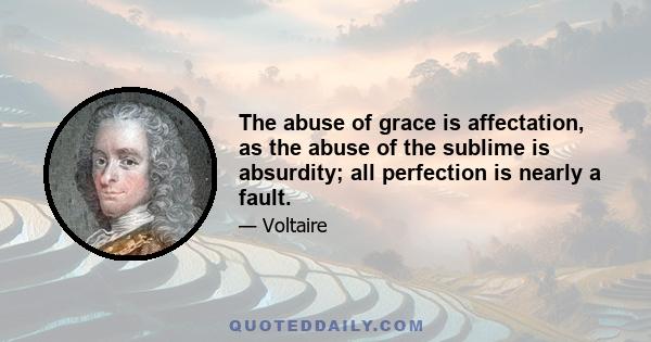 The abuse of grace is affectation, as the abuse of the sublime is absurdity; all perfection is nearly a fault.