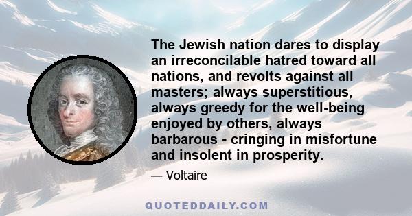 The Jewish nation dares to display an irreconcilable hatred toward all nations, and revolts against all masters; always superstitious, always greedy for the well-being enjoyed by others, always barbarous - cringing in