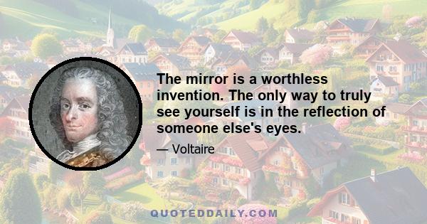 The mirror is a worthless invention. The only way to truly see yourself is in the reflection of someone else's eyes.