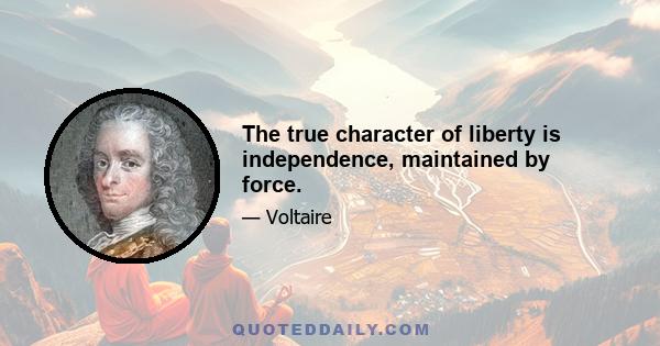 The true character of liberty is independence, maintained by force.