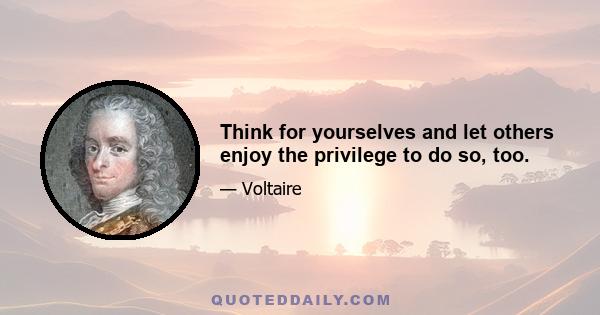 Think for yourselves and let others enjoy the privilege to do so, too.