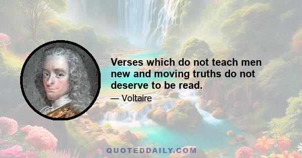 Verses which do not teach men new and moving truths do not deserve to be read.