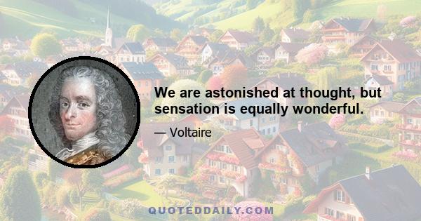 We are astonished at thought, but sensation is equally wonderful.