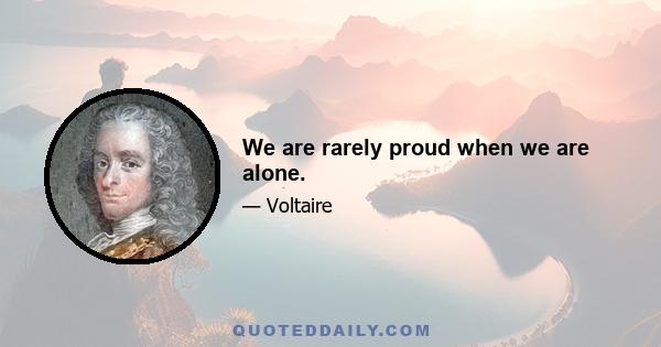 We are rarely proud when we are alone.