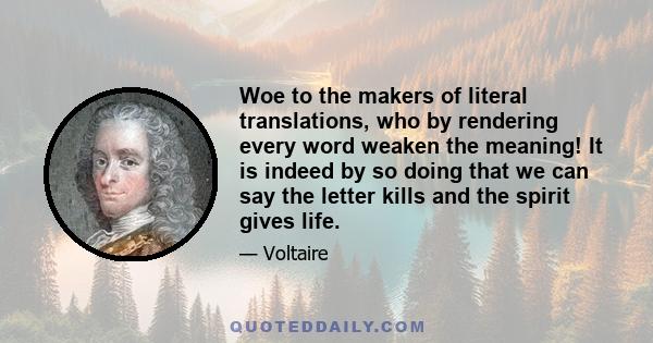 Woe to the makers of literal translations, who by rendering every word weaken the meaning! It is indeed by so doing that we can say the letter kills and the spirit gives life.