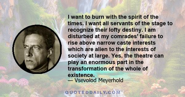 I want to burn with the spirit of the times. I want all servants of the stage to recognize their lofty destiny. I am disturbed at my comrades' failure to rise above narrow caste interests which are alien to the