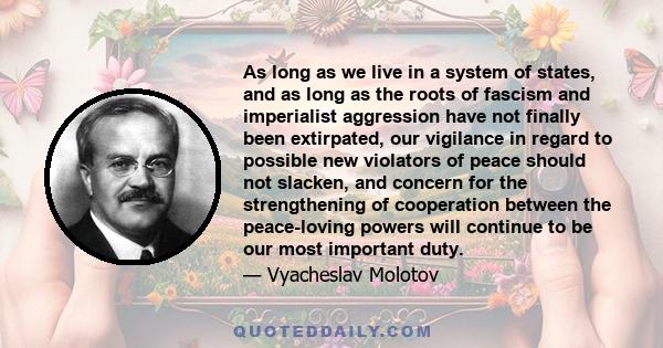 As long as we live in a system of states, and as long as the roots of fascism and imperialist aggression have not finally been extirpated, our vigilance in regard to possible new violators of peace should not slacken,