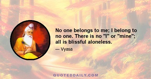 No one belongs to me; I belong to no one. There is no I or mine; all is blissful aloneless.