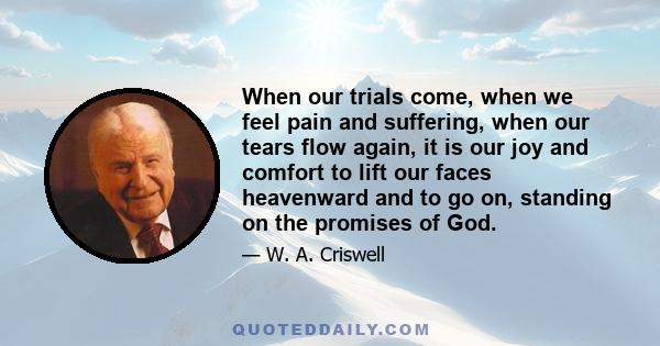 When our trials come, when we feel pain and suffering, when our tears flow again, it is our joy and comfort to lift our faces heavenward and to go on, standing on the promises of God.