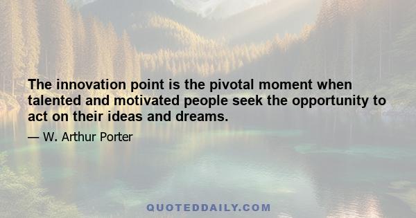 The innovation point is the pivotal moment when talented and motivated people seek the opportunity to act on their ideas and dreams.