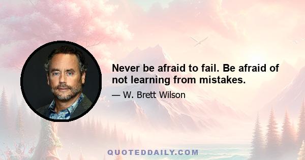 Never be afraid to fail. Be afraid of not learning from mistakes.