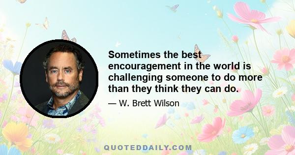 Sometimes the best encouragement in the world is challenging someone to do more than they think they can do.