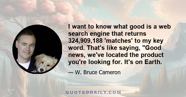 I want to know what good is a web search engine that returns 324,909,188 'matches' to my key word. That's like saying, Good news, we've located the product you're looking for. It's on Earth.