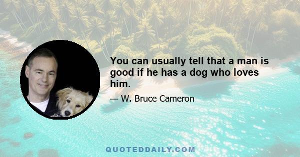 You can usually tell that a man is good if he has a dog who loves him.