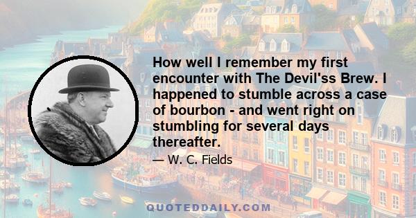 How well I remember my first encounter with The Devil'ss Brew. I happened to stumble across a case of bourbon - and went right on stumbling for several days thereafter.