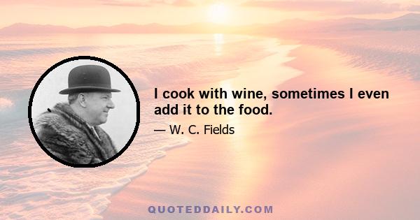 I cook with wine, sometimes I even add it to the food.