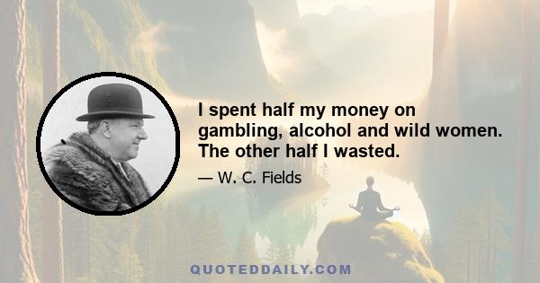 I spent half my money on gambling, alcohol and wild women. The other half I wasted.