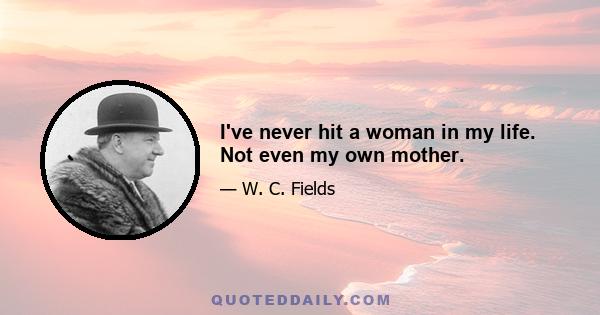 I've never hit a woman in my life. Not even my own mother.